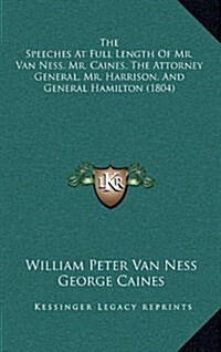 The Speeches at Full Length of Mr. Van Ness, Mr. Caines, the Attorney General, Mr. Harrison, and General Hamilton (1804) (Hardcover)