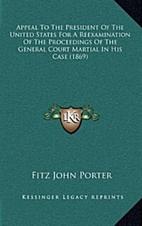 Appeal to the President of the United States for a Reexamination of the Proceedings of the General Court Martial in His Case (1869) (Hardcover)