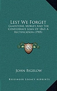 Lest We Forget: Gladstone, Morley and the Confederate Loan of 1863; A Rectification (1905) (Hardcover)