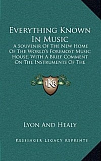 Everything Known in Music: A Souvenir of the New Home of the Worlds Foremost Music House, with a Brief Comment on the Instruments of the Orchest (Hardcover)