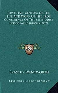 First Half Century of the Life and Work of the Troy Conference of the Methodist Episcopal Church (1882) (Hardcover)