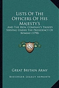 Lists of the Officers of His Majestys: And the Hon. Companys Troops Serving Under the Presidency of Bombay (1798) (Hardcover)