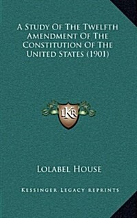 A Study of the Twelfth Amendment of the Constitution of the United States (1901) (Hardcover)