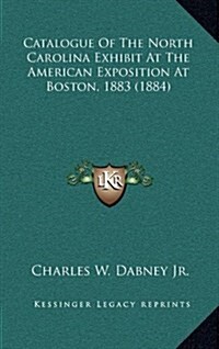 Catalogue of the North Carolina Exhibit at the American Exposition at Boston, 1883 (1884) (Hardcover)