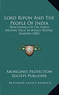 Lord Ripon and the People of India: Proceedings of the Public Meeting Held in Williss Rooms, London (1883) (Hardcover)