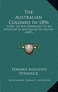 The Australian Colonies in 1896: Three Letters Addressed to an Investor in Australian Securities (1897) (Hardcover)