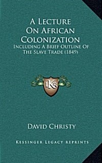 A Lecture on African Colonization: Including a Brief Outline of the Slave Trade (1849) (Hardcover)