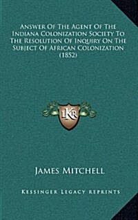Answer of the Agent of the Indiana Colonization Society to the Resolution of Inquiry on the Subject of African Colonization (1852) (Hardcover)