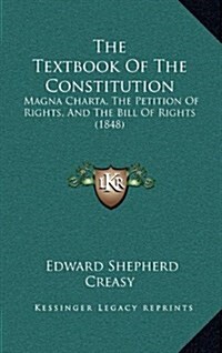 The Textbook of the Constitution: Magna Charta, the Petition of Rights, and the Bill of Rights (1848) (Hardcover)