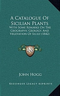 A Catalogue of Sicilian Plants: With Some Remarks on the Geography, Geology, and Vegetation of Sicily (1842) (Hardcover)