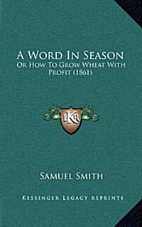 A Word in Season: Or How to Grow Wheat with Profit (1861) (Hardcover)