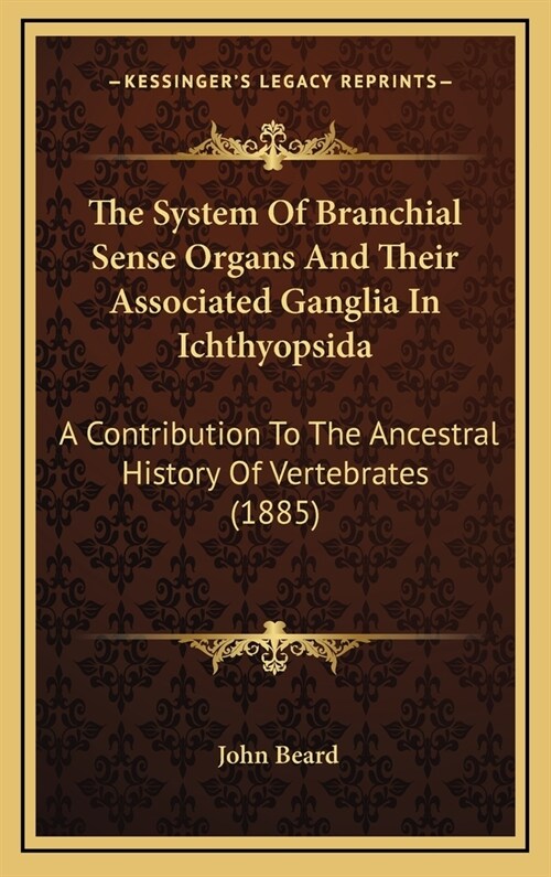 The System of Branchial Sense Organs and Their Associated Ganglia in Ichthyopsida: A Contribution to the Ancestral History of Vertebrates (1885) (Hardcover)