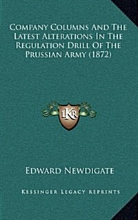 Company Columns and the Latest Alterations in the Regulation Drill of the Prussian Army (1872) (Hardcover)