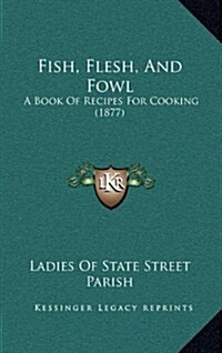 Fish, Flesh, and Fowl: A Book of Recipes for Cooking (1877) (Hardcover)