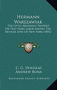 Hermann Warszawiak: The Little Messianic Prophet, or Two Years Labor Among the Refugee Jews of New York (1892) (Hardcover)