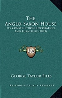 The Anglo-Saxon House: Its Construction, Decoration, and Furniture (1893) (Hardcover)