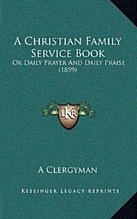 A Christian Family Service Book: Or Daily Prayer and Daily Praise (1859) (Hardcover)