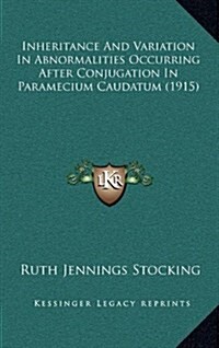 Inheritance and Variation in Abnormalities Occurring After Conjugation in Paramecium Caudatum (1915) (Hardcover)