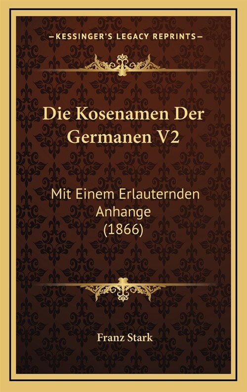 Die Kosenamen Der Germanen V2: Mit Einem Erlauternden Anhange (1866) (Hardcover)