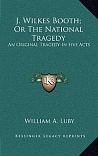 J. Wilkes Booth; Or the National Tragedy: An Original Tragedy in Five Acts (Hardcover)