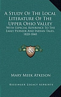 A Study of the Local Literature of the Upper Ohio Valley: With Especial Reference to the Early Pioneer and Indian Tales, 1820-1840 (Hardcover)