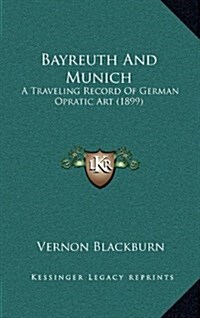 Bayreuth and Munich: A Traveling Record of German Opratic Art (1899) (Hardcover)