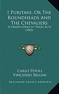 I Puritani, or the Roundheads and the Chevaliers: A Grand Opera in Three Acts (1843) (Hardcover)