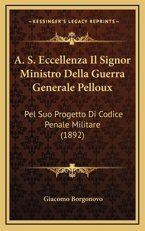 A. S. Eccellenza Il Signor Ministro Della Guerra Generale Pelloux: Pel Suo Progetto Di Codice Penale Militare (1892) (Hardcover)