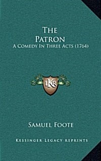 The Patron: A Comedy in Three Acts (1764) (Hardcover)