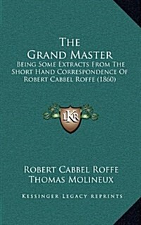 The Grand Master: Being Some Extracts from the Short Hand Correspondence of Robert Cabbel Roffe (1860) (Hardcover)