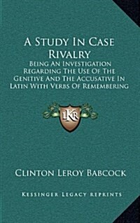 A Study in Case Rivalry: Being an Investigation Regarding the Use of the Genitive and the Accusative in Latin with Verbs of Remembering and For (Hardcover)