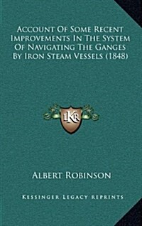 Account of Some Recent Improvements in the System of Navigating the Ganges by Iron Steam Vessels (1848) (Hardcover)