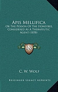 APIs Mellifica: Or the Poison of the Honeybee, Considered as a Therapeutic Agent (1858) (Hardcover)