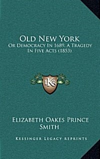Old New York: Or Democracy in 1689, a Tragedy in Five Acts (1853) (Hardcover)