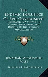 The Endemic Influence of Evil Government: Illustrated in a View of the Climate, Topography, and Diseases, of the Island of Minorca (1843) (Hardcover)