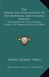 The Order and Explanation of the Morning and Evening Service: Performed in the Catholic Chapel, at Wardour Castle (1820) (Hardcover)