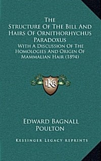 The Structure of the Bill and Hairs of Ornithorhychus Paradoxus: With a Discussion of the Homologies and Origin of Mammalian Hair (1894) (Hardcover)