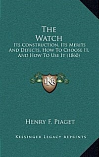 The Watch: Its Construction, Its Merits and Defects, How to Choose It, and How to Use It (1860) (Hardcover)