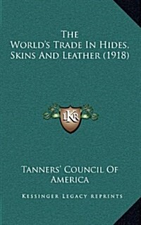 The Worlds Trade in Hides, Skins and Leather (1918) (Hardcover)