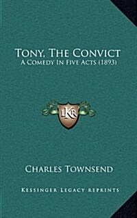 Tony, the Convict: A Comedy in Five Acts (1893) (Hardcover)