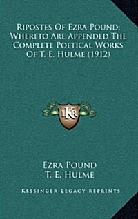 Ripostes of Ezra Pound; Whereto Are Appended the Complete Poetical Works of T. E. Hulme (1912) (Hardcover)