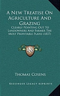 A New Treatise on Agriculture and Grazing: Clearly Pointing Out to Landowners and Farmer the Most Profitable Plans (1837) (Hardcover)