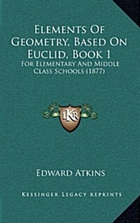 Elements of Geometry, Based on Euclid, Book 1: For Elementary and Middle Class Schools (1877) (Hardcover)