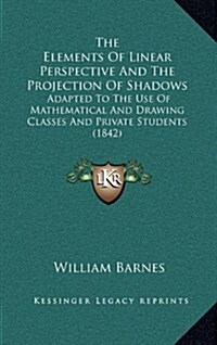 The Elements of Linear Perspective and the Projection of Shadows: Adapted to the Use of Mathematical and Drawing Classes and Private Students (1842) (Hardcover)