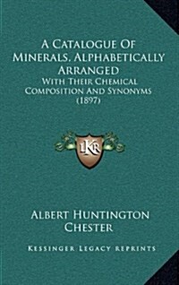 A Catalogue of Minerals, Alphabetically Arranged: With Their Chemical Composition and Synonyms (1897) (Hardcover)