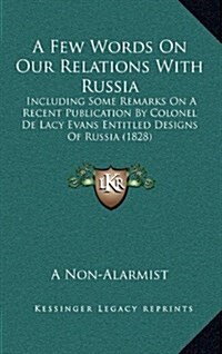 A Few Words on Our Relations with Russia: Including Some Remarks on a Recent Publication by Colonel de Lacy Evans Entitled Designs of Russia (1828) (Hardcover)