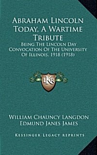 Abraham Lincoln Today, a Wartime Tribute: Being the Lincoln Day Convocation of the University of Illinois, 1918 (1918) (Hardcover)