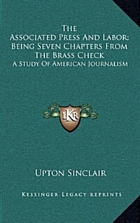 The Associated Press and Labor; Being Seven Chapters from the Brass Check: A Study of American Journalism (Hardcover)