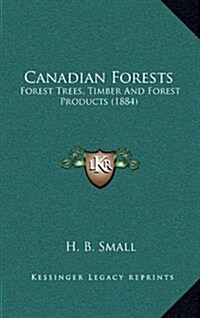 Canadian Forests: Forest Trees, Timber and Forest Products (1884) (Hardcover)