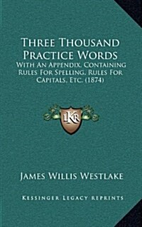 Three Thousand Practice Words: With an Appendix, Containing Rules for Spelling, Rules for Capitals, Etc. (1874) (Hardcover)